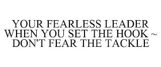 YOUR FEARLESS LEADER WHEN YOU SET THE HOOK ~ DON'T FEAR THE TACKLE trademark