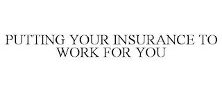 PUTTING YOUR INSURANCE TO WORK FOR YOU trademark