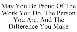 MAY YOU BE PROUD OF THE WORK YOU DO, THE PERSON YOU ARE, AND THE DIFFERENCE YOU MAKE trademark