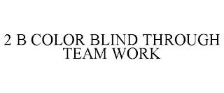 2 B COLOR BLIND THROUGH TEAM WORK trademark