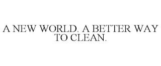 A NEW WORLD. A BETTER WAY TO CLEAN. trademark