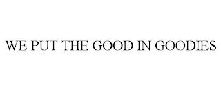 WE PUT THE GOOD IN GOODIES trademark