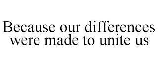 BECAUSE OUR DIFFERENCES WERE MADE TO UNITE US trademark