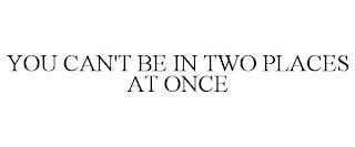 YOU CAN'T BE IN TWO PLACES AT ONCE trademark