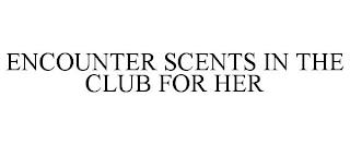 ENCOUNTER SCENTS IN THE CLUB FOR HER trademark