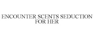 ENCOUNTER SCENTS SEDUCTION FOR HER trademark