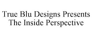 TRUE BLU DESIGNS PRESENTS THE INSIDE PERSPECTIVE trademark