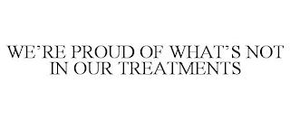 WE'RE PROUD OF WHAT'S NOT IN OUR TREATMENTS trademark