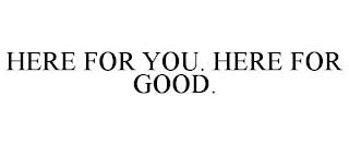 HERE FOR YOU. HERE FOR GOOD. trademark