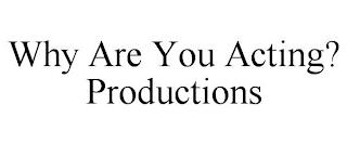 WHY ARE YOU ACTING? PRODUCTIONS trademark