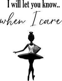 I WILL LET YOU KNOW.. WHEN I CARE trademark