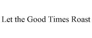 LET THE GOOD TIMES ROAST trademark