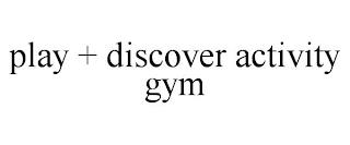 PLAY + DISCOVER ACTIVITY GYM trademark