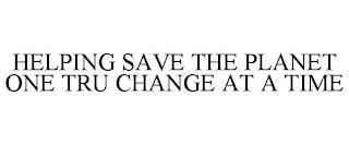 HELPING SAVE THE PLANET ONE TRU CHANGE AT A TIME trademark