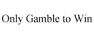 ONLY GAMBLE TO WIN trademark