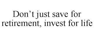 DON'T JUST SAVE FOR RETIREMENT, INVEST FOR LIFE trademark