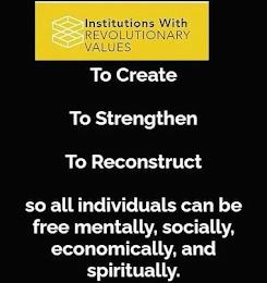 INSTITUTIONS WITH REVOLUTIONARY VALUES TO CREATE TO STRENGTHEN TO RECONSTRUCT SO ALL INDIVIDUALS CAN BE FREE MENTALLY, SOCIALLY, ECONOMICALLY, AND SPIRITUALLY. trademark