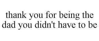 THANK YOU FOR BEING THE DAD YOU DIDN'T HAVE TO BE trademark