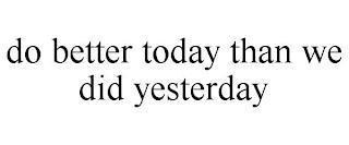 DO BETTER TODAY THAN WE DID YESTERDAY trademark