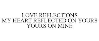 LOVE REFLECTIONS MY HEART REFLECTED ON YOURS YOURS ON MINE trademark