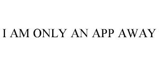 I AM ONLY AN APP AWAY trademark