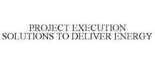 PROJECT EXECUTION SOLUTIONS TO DELIVER ENERGY trademark