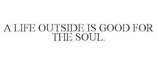 A LIFE OUTSIDE IS GOOD FOR THE SOUL. trademark