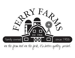 FERRY FARMS EST. 1906 FAMILY OWNED SINCE 1906 ON THE FARM AND ON THE FORK, IT'S BETTER QUALITY. PERIOD. trademark