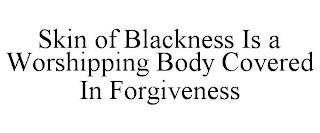 SKIN OF BLACKNESS IS A WORSHIPPING BODY COVERED IN FORGIVENESS trademark