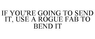 IF YOU'RE GOING TO SEND IT, USE A ROGUE FAB TO BEND IT trademark