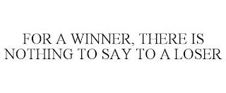 FOR A WINNER, THERE IS NOTHING TO SAY TO A LOSER trademark