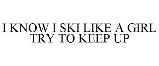 I KNOW I SKI LIKE A GIRL TRY TO KEEP UP trademark