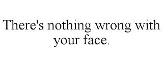 THERE'S NOTHING WRONG WITH YOUR FACE. trademark