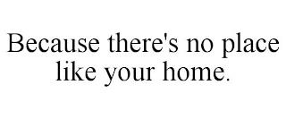 BECAUSE THERE'S NO PLACE LIKE YOUR HOME. trademark