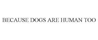 BECAUSE DOGS ARE HUMAN TOO trademark