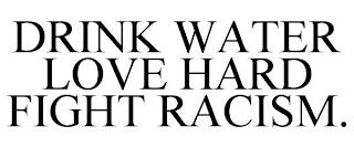 DRINK WATER LOVE HARD FIGHT RACISM. trademark