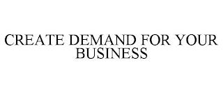 CREATE DEMAND FOR YOUR BUSINESS trademark