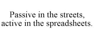 PASSIVE IN THE STREETS, ACTIVE IN THE SPREADSHEETS. trademark