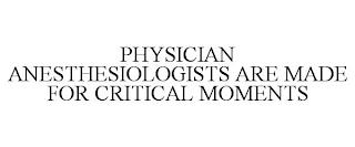 PHYSICIAN ANESTHESIOLOGISTS ARE MADE FOR CRITICAL MOMENTS trademark