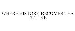 WHERE HISTORY BECOMES THE FUTURE trademark