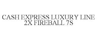 CASH EXPRESS LUXURY LINE 2X FIREBALL 7S trademark