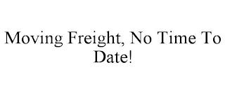 MOVING FREIGHT, NO TIME TO DATE! trademark