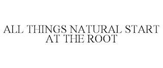 ALL THINGS NATURAL START AT THE ROOT trademark