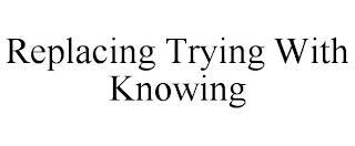 REPLACING TRYING WITH KNOWING trademark