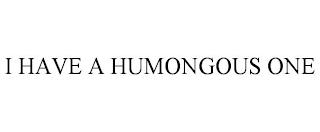 I HAVE A HUMONGOUS ONE trademark