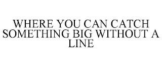 WHERE YOU CAN CATCH SOMETHING BIG WITHOUT A LINE trademark