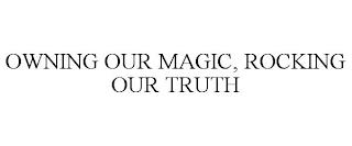 OWNING OUR MAGIC, ROCKING OUR TRUTH trademark