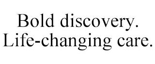 BOLD DISCOVERY. LIFE-CHANGING CARE. trademark