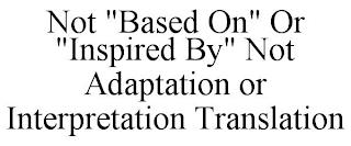 NOT "BASED ON" OR "INSPIRED BY" NOT ADAPTATION OR INTERPRETATION TRANSLATION trademark