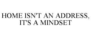 HOME ISN'T AN ADDRESS, IT'S A MINDSET trademark